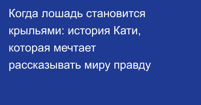 Когда лошадь становится крыльями: история Кати, которая мечтает рассказывать миру правду
