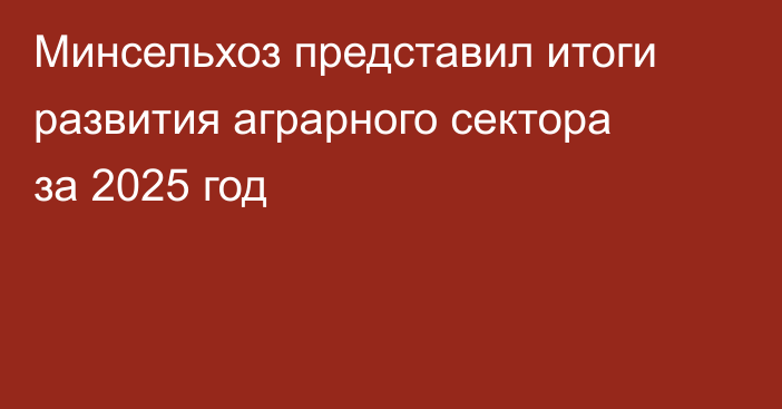 Минсельхоз представил итоги развития аграрного сектора за 2025 год