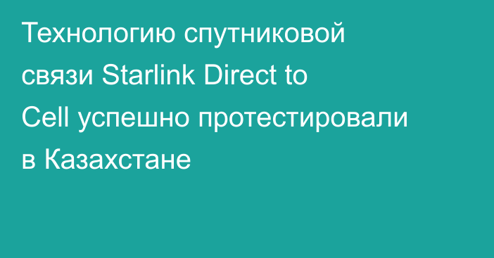 Технологию спутниковой связи Starlink Direct to Cell успешно протестировали в Казахстане