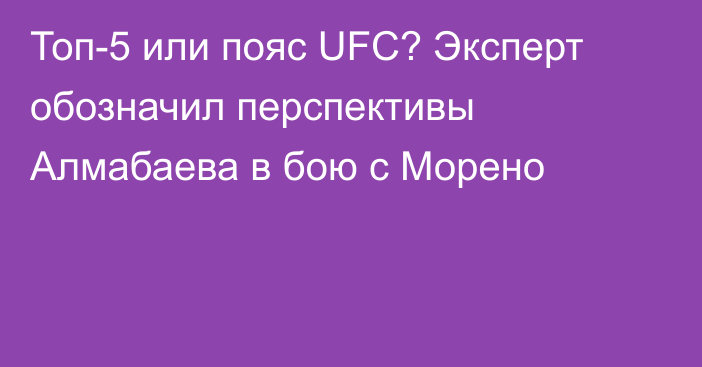 Топ-5 или пояс UFC? Эксперт обозначил перспективы Алмабаева в бою с Морено