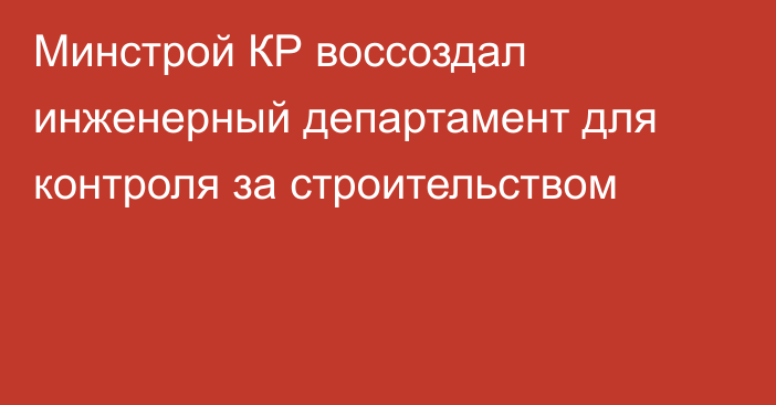 Минстрой КР воссоздал инженерный департамент для контроля за строительством