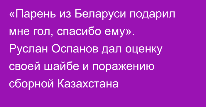 «Парень из Беларуси подарил мне гол, спасибо ему». Руслан Оспанов дал оценку своей шайбе и поражению сборной Казахстана