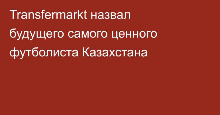 Transfermarkt назвал будущего самого ценного футболиста Казахстана
