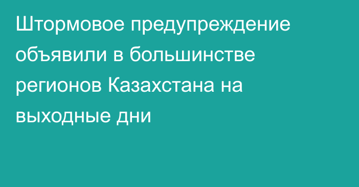 Штормовое предупреждение объявили в большинстве регионов Казахстана на выходные дни