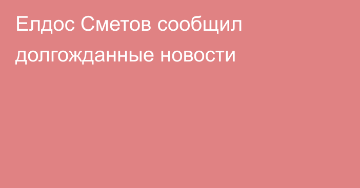 Елдос Сметов сообщил долгожданные новости