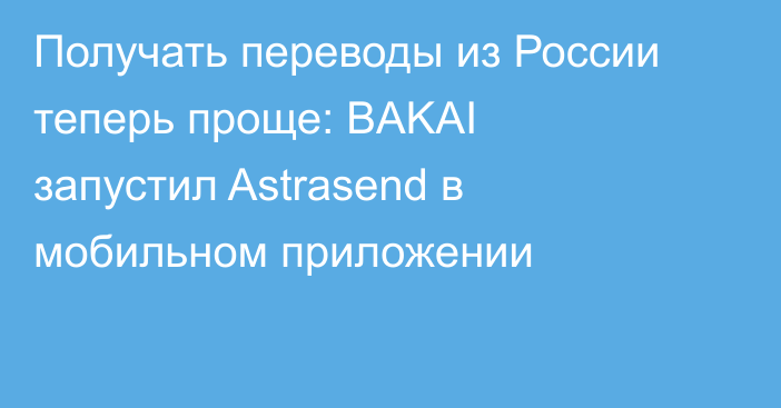 Получать переводы из России теперь проще: BAKAI запустил Astrasend в мобильном приложении