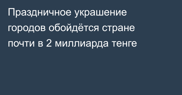Праздничное украшение городов обойдётся стране почти в 2 миллиарда тенге