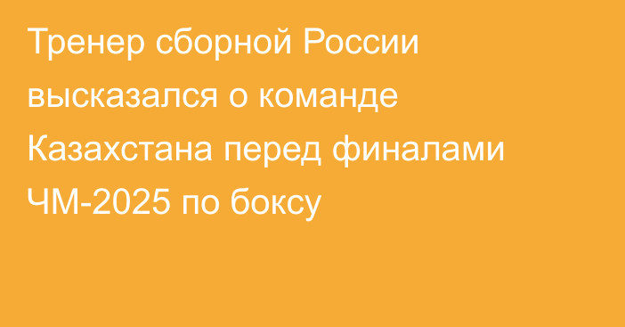 Тренер сборной России высказался о команде Казахстана перед финалами ЧМ-2025 по боксу