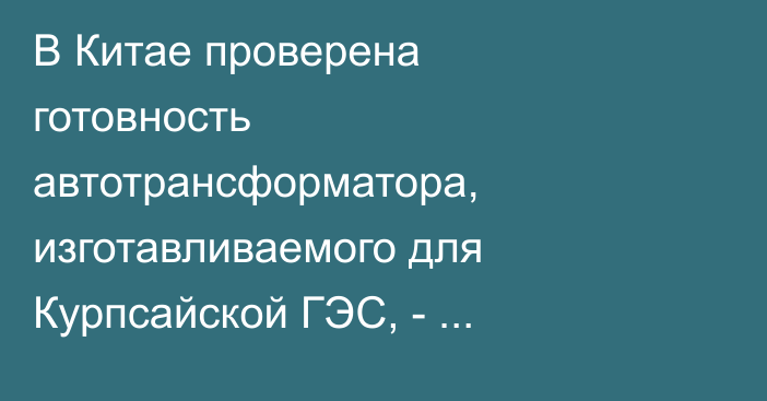 В Китае проверена готовность автотрансформатора, изготавливаемого для
Курпсайской ГЭС, -  «Электрические станции»