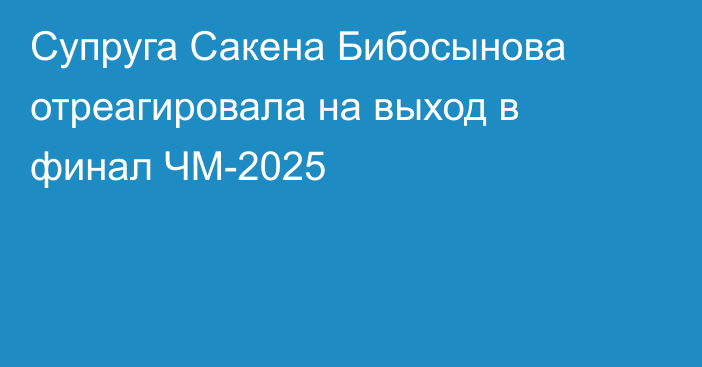 Супруга Сакена Бибосынова отреагировала на выход в финал ЧМ-2025