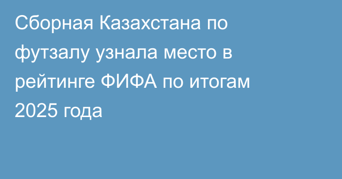 Сборная Казахстана по футзалу узнала место в рейтинге ФИФА по итогам 2025 года