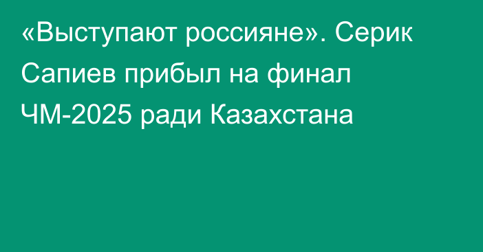 «Выступают россияне». Серик Сапиев прибыл на финал ЧМ-2025 ради Казахстана