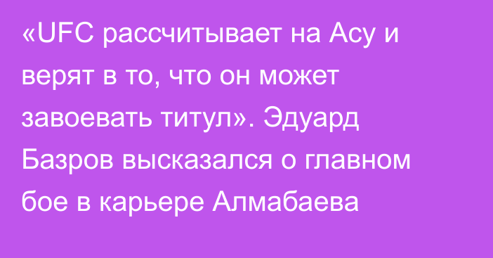 «UFC рассчитывает на Асу и верят в то, что он может завоевать титул». Эдуард Базров высказался о главном бое в карьере Алмабаева