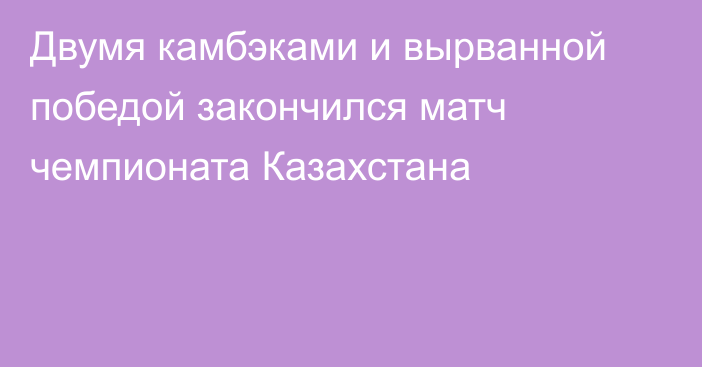 Двумя камбэками и вырванной победой закончился матч чемпионата Казахстана
