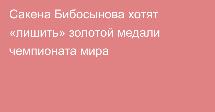 Сакена Бибосынова хотят «лишить» золотой медали чемпионата мира