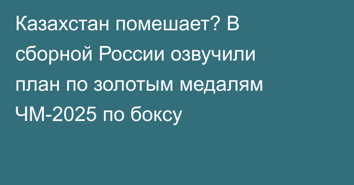 Казахстан помешает? В сборной России озвучили план по золотым медалям ЧМ-2025 по боксу