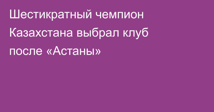 Шестикратный чемпион Казахстана выбрал клуб после «Астаны»