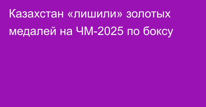 Казахстан «лишили» золотых медалей на ЧМ-2025 по боксу