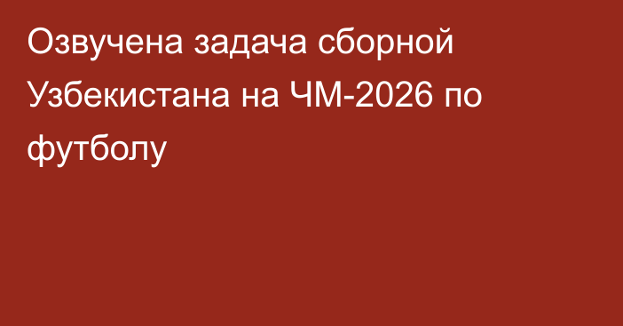 Озвучена задача сборной Узбекистана на ЧМ-2026 по футболу