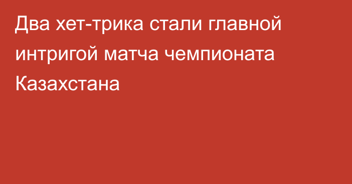Два хет-трика стали главной интригой матча чемпионата Казахстана