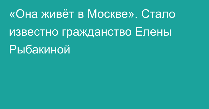 «Она живёт в Москве». Стало известно гражданство Елены Рыбакиной