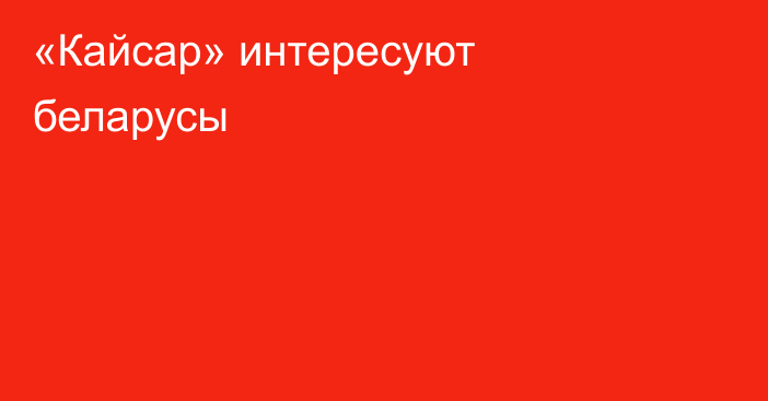 «Кайсар» интересуют беларусы