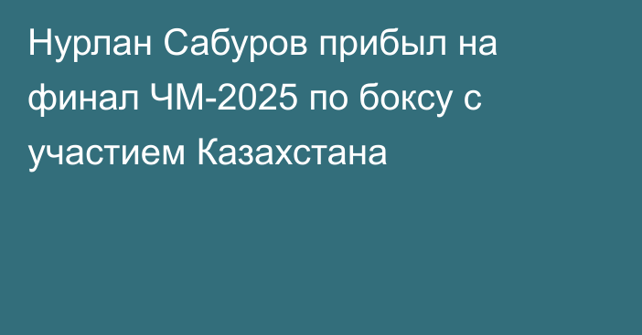 Нурлан Сабуров прибыл на финал ЧМ-2025 по боксу с участием Казахстана
