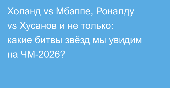 Холанд vs Мбаппе, Роналду vs Хусанов и не только: какие битвы звёзд мы увидим на ЧМ-2026?