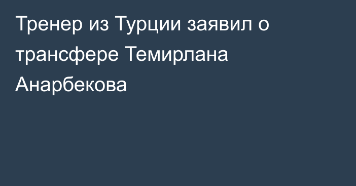 Тренер из Турции заявил о трансфере Темирлана Анарбекова