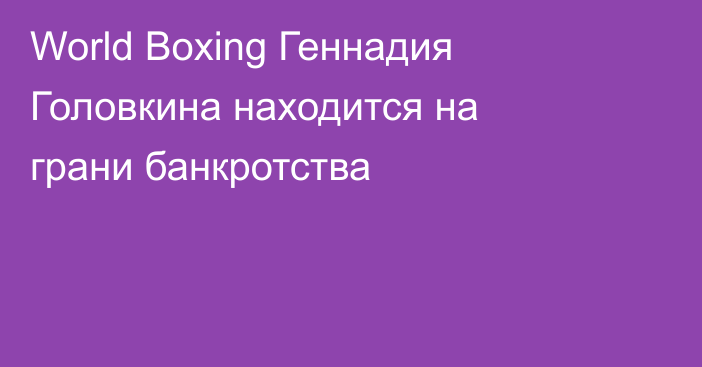 World Boxing Геннадия Головкина находится на грани банкротства