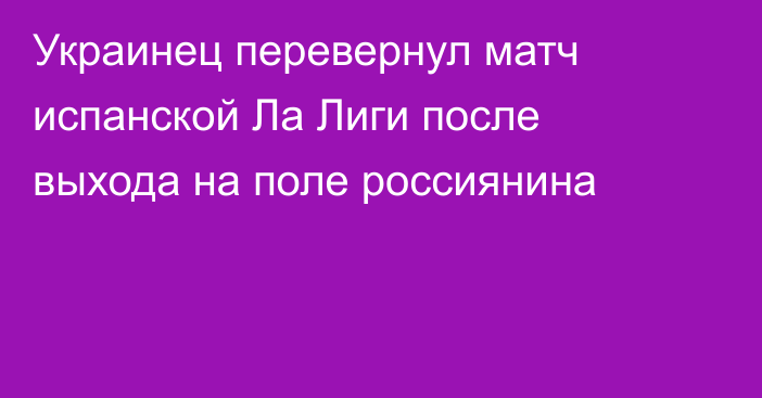 Украинец перевернул матч испанской Ла Лиги после выхода на поле россиянина