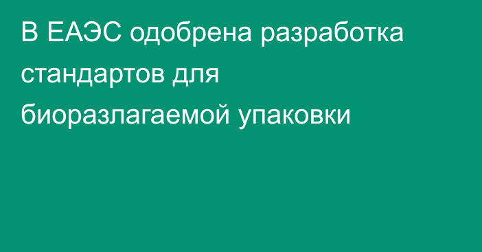 В ЕАЭС одобрена разработка стандартов для биоразлагаемой упаковки