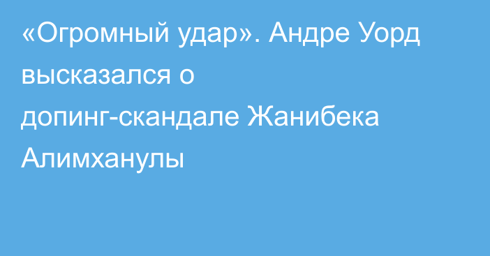 «Огромный удар». Андре Уорд высказался о допинг-скандале Жанибека Алимханулы