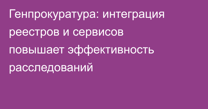 Генпрокуратура: интеграция реестров и сервисов повышает эффективность расследований