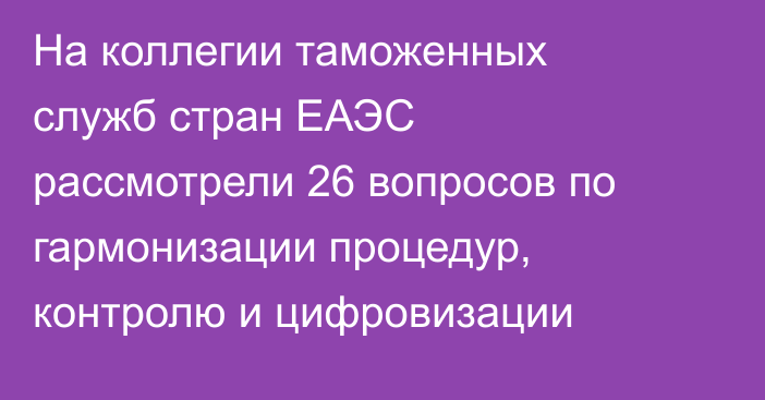 На коллегии таможенных служб стран ЕАЭС рассмотрели 26 вопросов по гармонизации процедур, контролю и цифровизации