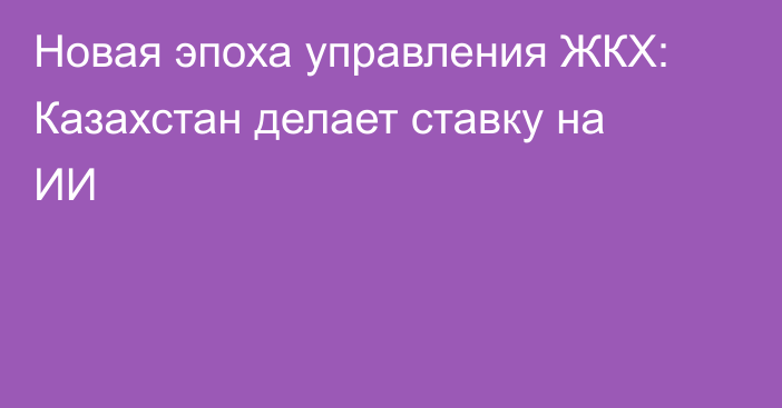 Новая эпоха управления ЖКХ: Казахстан делает ставку на ИИ