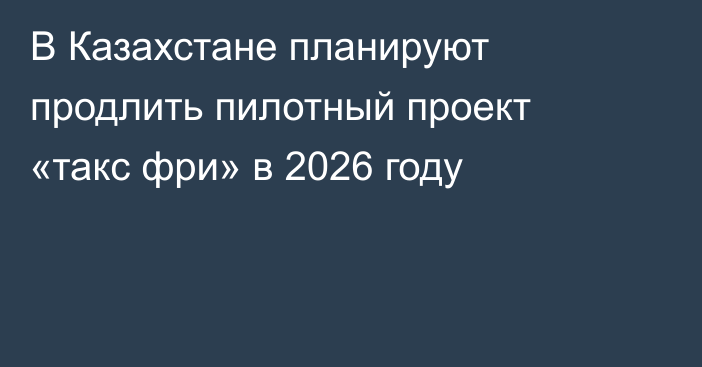 В Казахстане планируют продлить пилотный проект «такс фри» в 2026 году