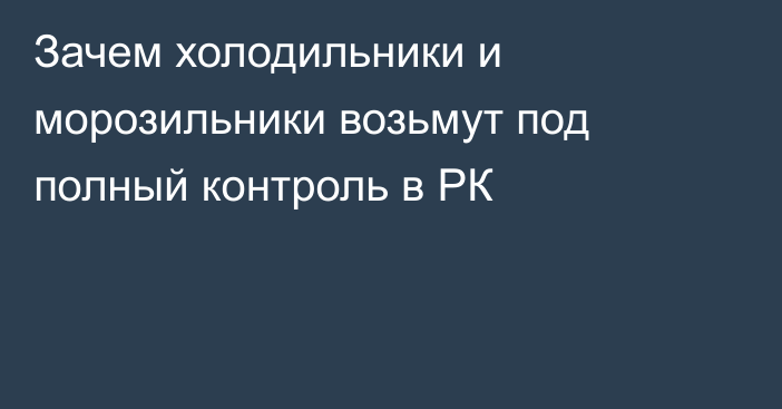 Зачем холодильники и морозильники возьмут под полный контроль в РК