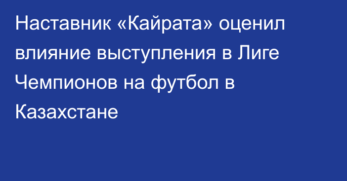 Наставник «Кайрата» оценил влияние выступления в Лиге Чемпионов на футбол в Казахстане
