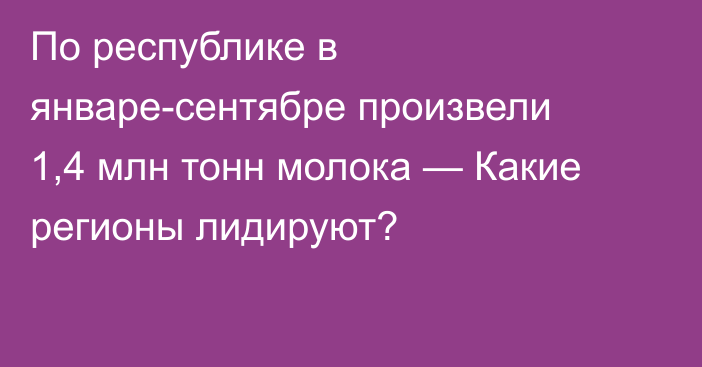 По республике в январе-сентябре произвели 1,4 млн тонн молока — Какие регионы лидируют?