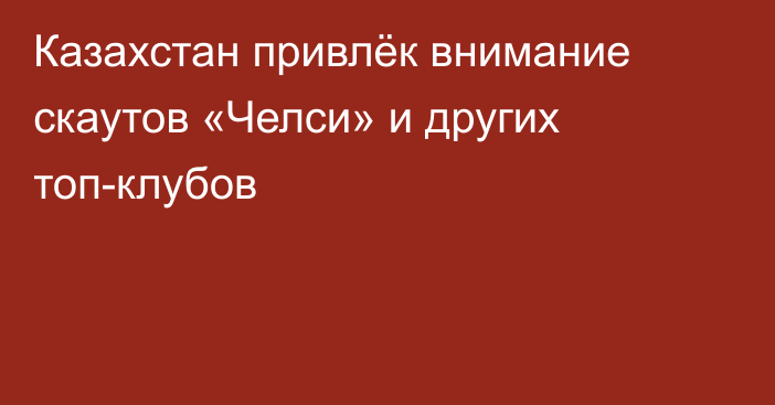 Казахстан привлёк внимание скаутов «Челси» и других топ-клубов