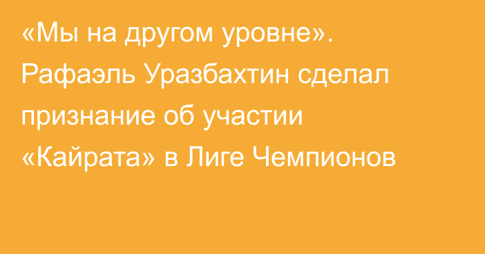 «Мы на другом уровне». Рафаэль Уразбахтин сделал признание об участии «Кайрата» в Лиге Чемпионов