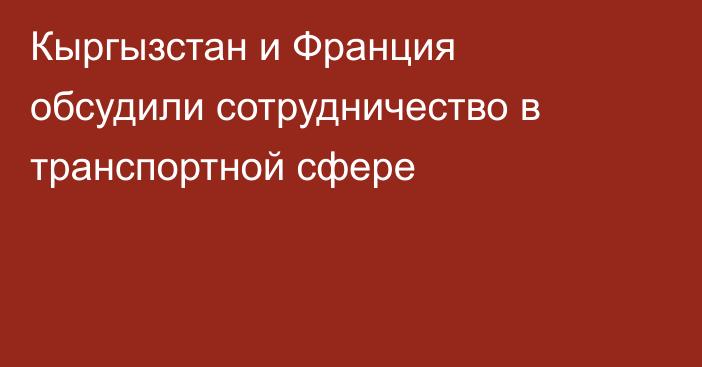 Кыргызстан и Франция обсудили сотрудничество в транспортной сфере