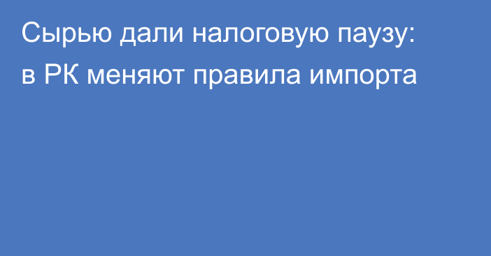 Сырью дали налоговую паузу: в РК меняют правила импорта