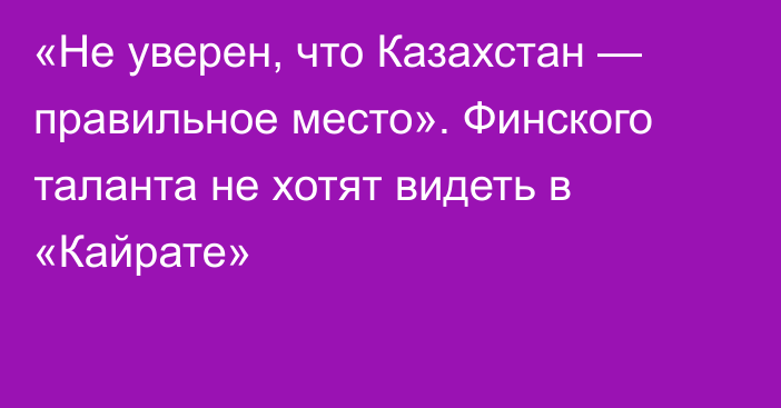 «Не уверен, что Казахстан — правильное место». Финского таланта не хотят видеть в «Кайрате»