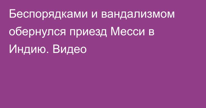Беспорядками и вандализмом обернулся приезд Месси в Индию. Видео