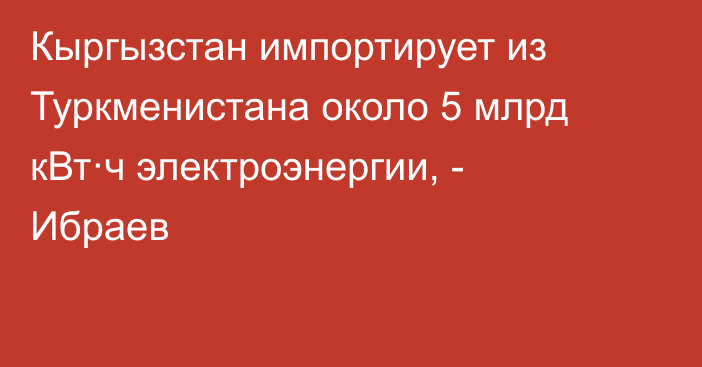 Кыргызстан импортирует из Туркменистана около 5 млрд кВт·ч электроэнергии, - Ибраев