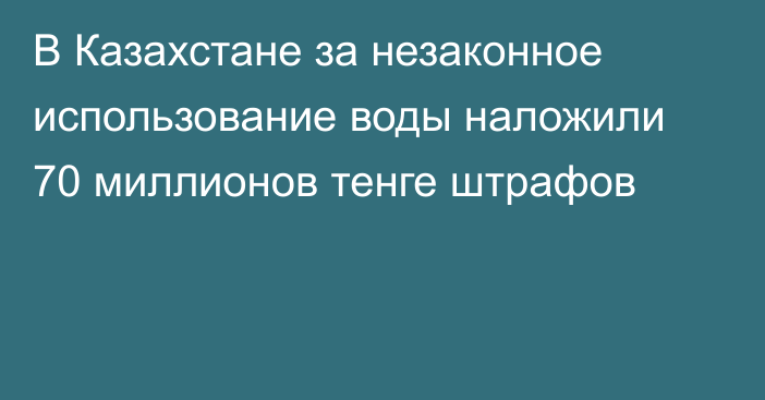 В Казахстане за незаконное использование воды наложили 70 миллионов тенге штрафов