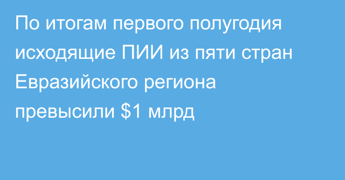 По итогам первого полугодия исходящие ПИИ из пяти стран Евразийского региона превысили $1 млрд