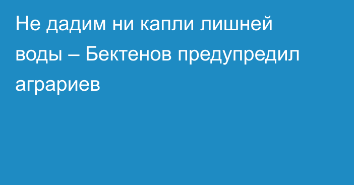 Не дадим ни капли лишней воды – Бектенов предупредил аграриев